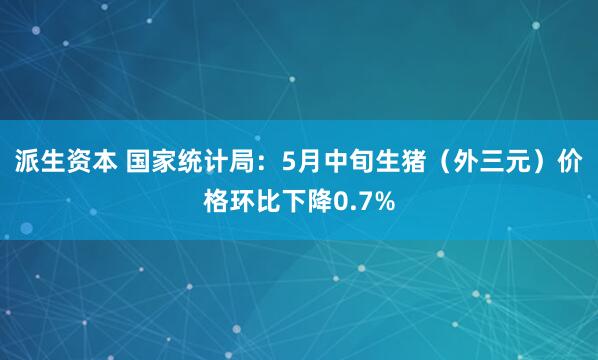 派生资本 国家统计局：5月中旬生猪（外三元）价格环比下降0.7%