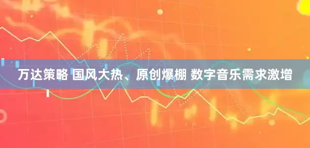 万达策略 国风大热、原创爆棚 数字音乐需求激增