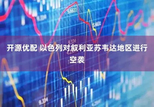 开源优配 以色列对叙利亚苏韦达地区进行空袭