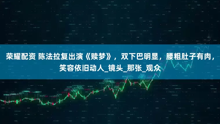 荣耀配资 陈法拉复出演《赎梦》，双下巴明显，腰粗肚子有肉，笑容依旧动人_镜头_那张_观众