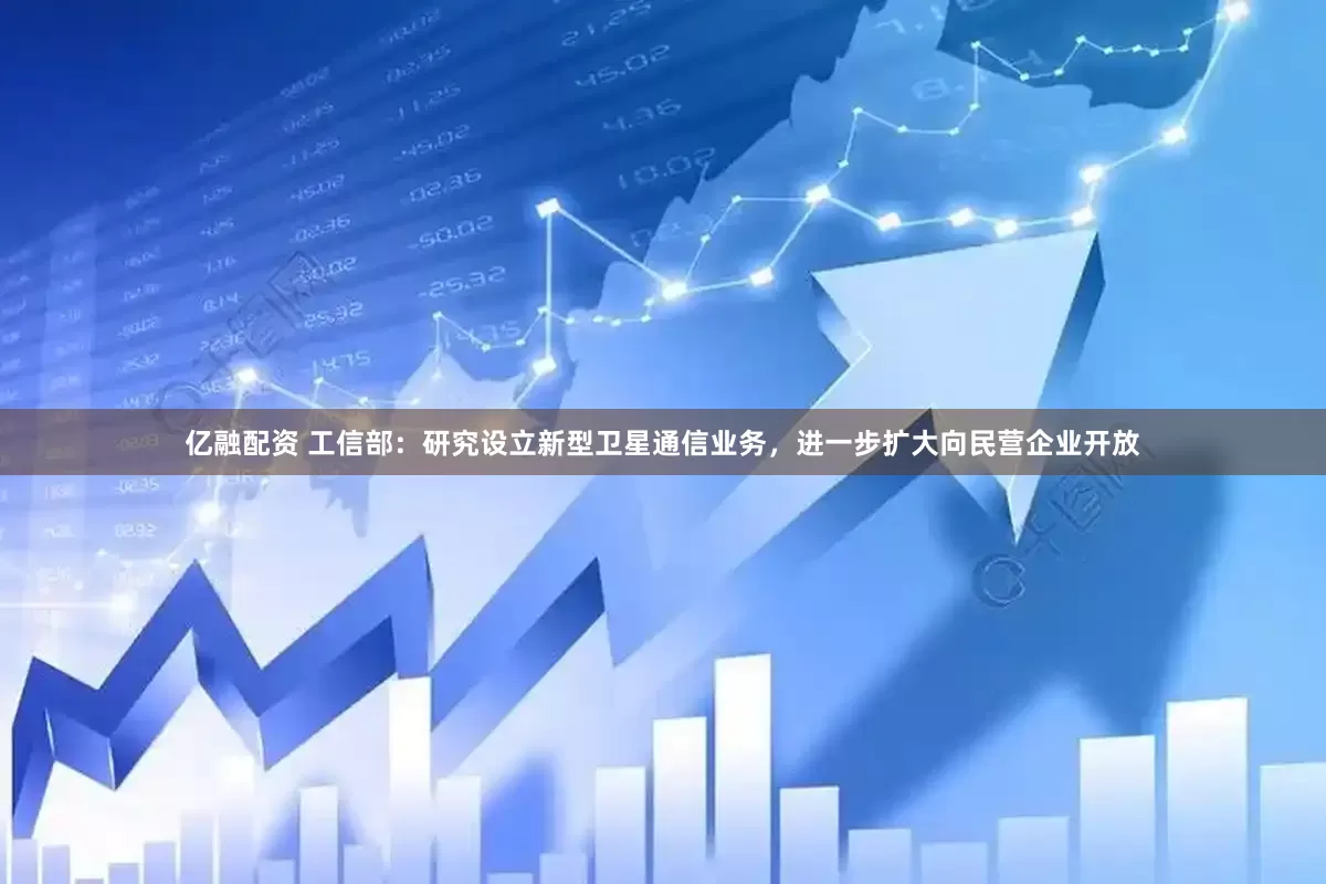 亿融配资 工信部：研究设立新型卫星通信业务，进一步扩大向民营企业开放