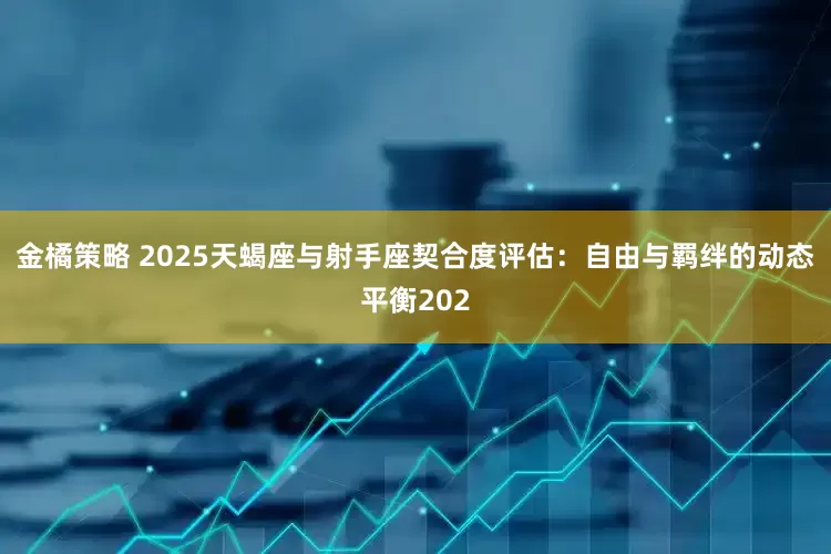 金橘策略 2025天蝎座与射手座契合度评估：自由与羁绊的动态平衡202