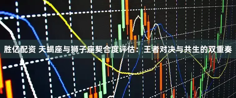 胜亿配资 天蝎座与狮子座契合度评估：王者对决与共生的双重奏