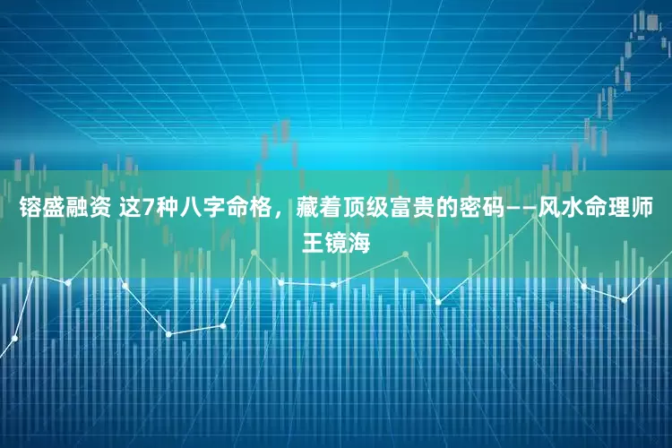 镕盛融资 这7种八字命格，藏着顶级富贵的密码——风水命理师王镜海