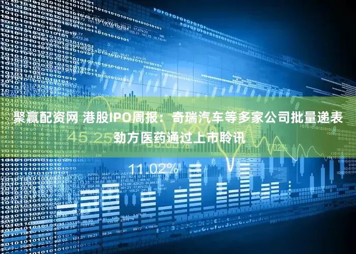 聚赢配资网 港股IPO周报：奇瑞汽车等多家公司批量递表 劲方医药通过上市聆讯