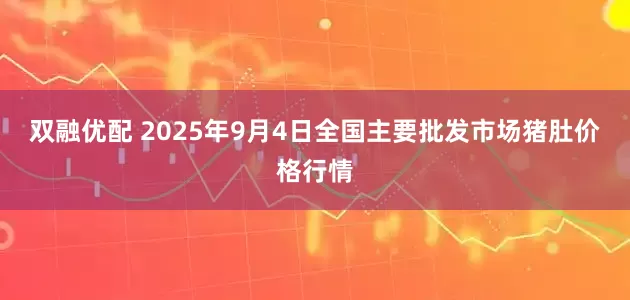 双融优配 2025年9月4日全国主要批发市场猪肚价格行情