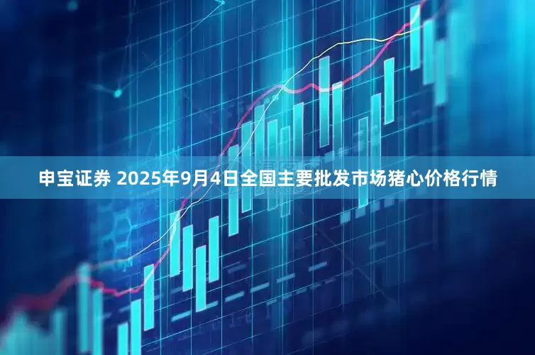 申宝证券 2025年9月4日全国主要批发市场猪心价格行情