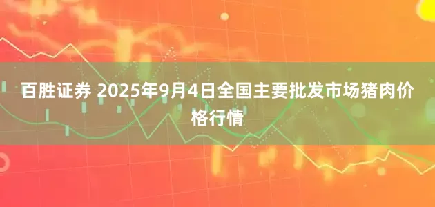 百胜证券 2025年9月4日全国主要批发市场猪肉价格行情