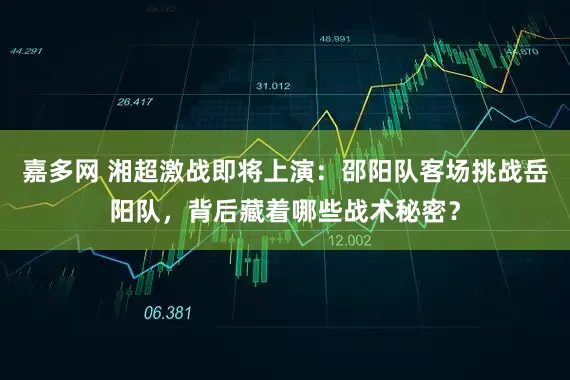 嘉多网 湘超激战即将上演：邵阳队客场挑战岳阳队，背后藏着哪些战术秘密？