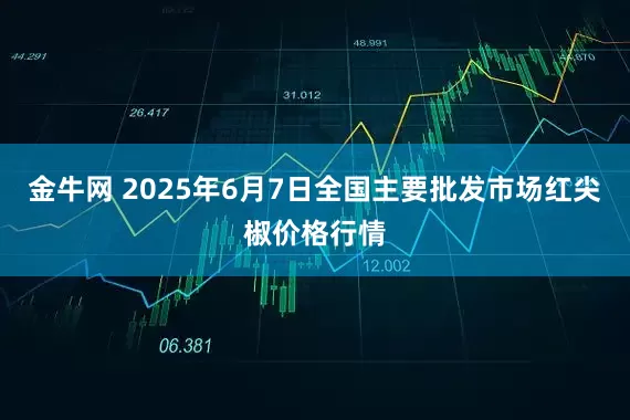 金牛网 2025年6月7日全国主要批发市场红尖椒价格行情