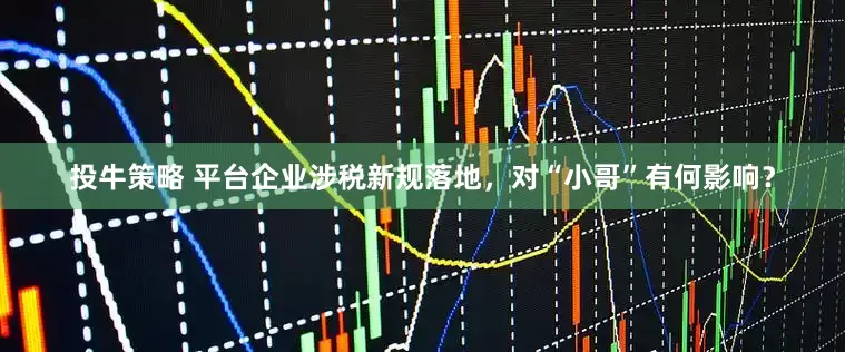投牛策略 平台企业涉税新规落地，对“小哥”有何影响？