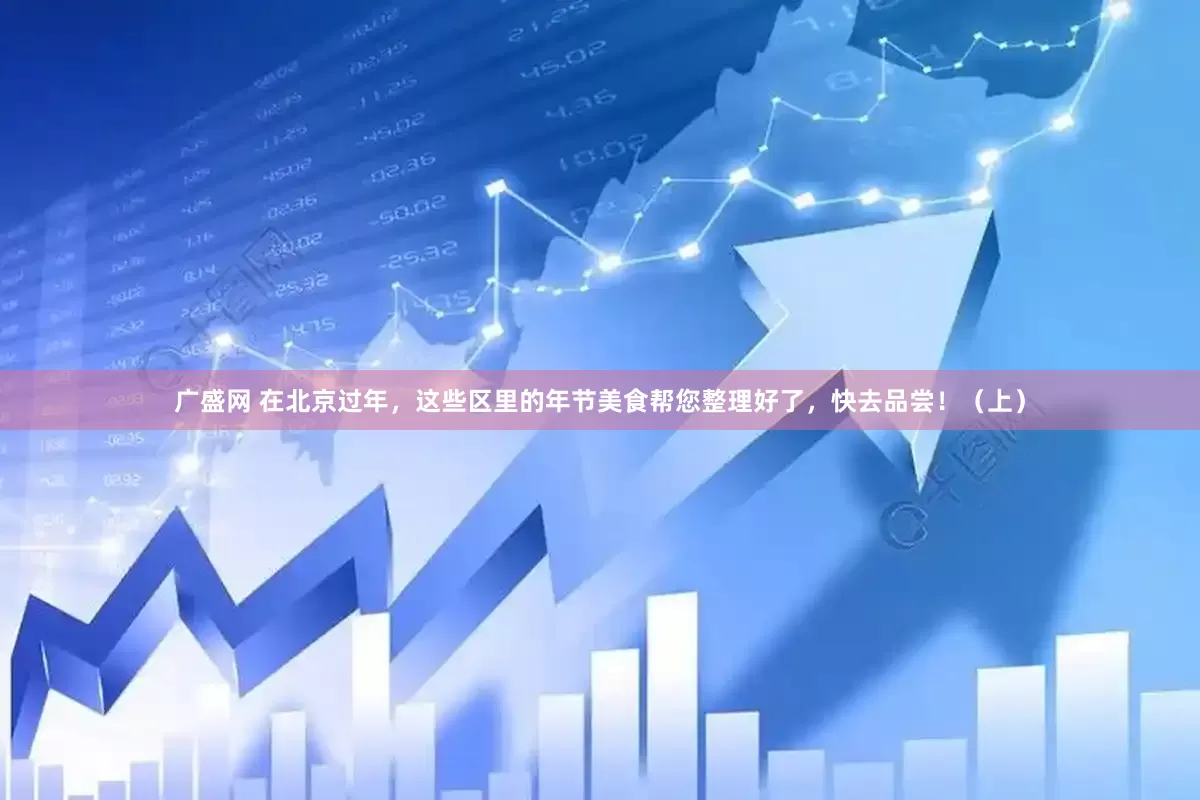 广盛网 在北京过年，这些区里的年节美食帮您整理好了，快去品尝！（上）