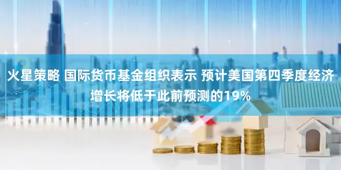 火星策略 国际货币基金组织表示 预计美国第四季度经济增长将低于此前预测的19%