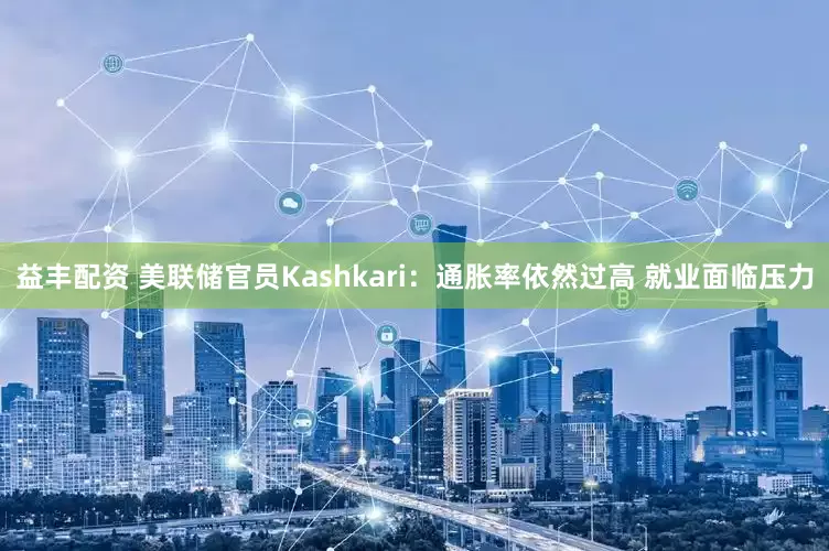 益丰配资 美联储官员Kashkari：通胀率依然过高 就业面临压力