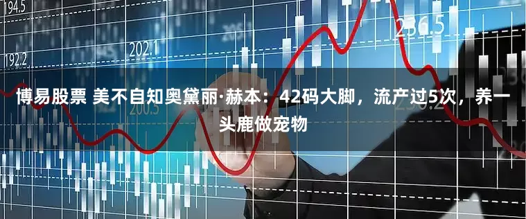 博易股票 美不自知奥黛丽·赫本：42码大脚，流产过5次，养一头鹿做宠物
