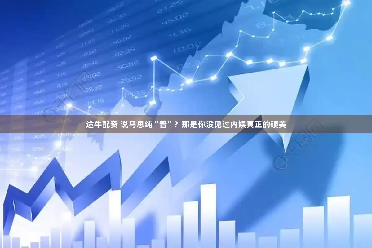 途牛配资 说马思纯“普”？那是你没见过内娱真正的硬美