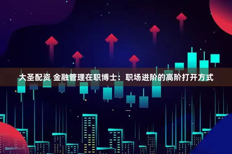 大圣配资 金融管理在职博士：职场进阶的高阶打开方式