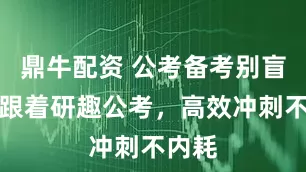 鼎牛配资 公考备考别盲目，跟着研趣公考，高效冲刺不内耗
